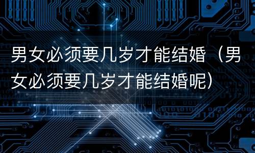 男女必须要几岁才能结婚（男女必须要几岁才能结婚呢）