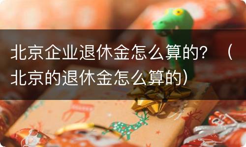 北京企业退休金怎么算的？（北京的退休金怎么算的）