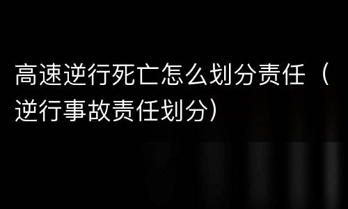 高速逆行死亡怎么划分责任（逆行事故责任划分）