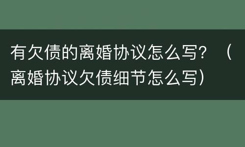有欠债的离婚协议怎么写？（离婚协议欠债细节怎么写）