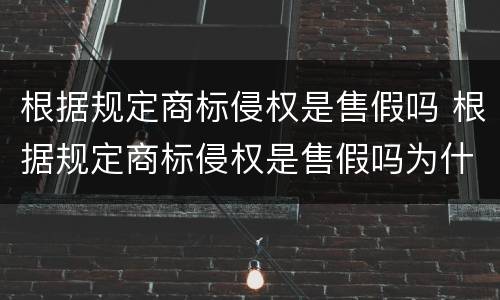 根据规定商标侵权是售假吗 根据规定商标侵权是售假吗为什么