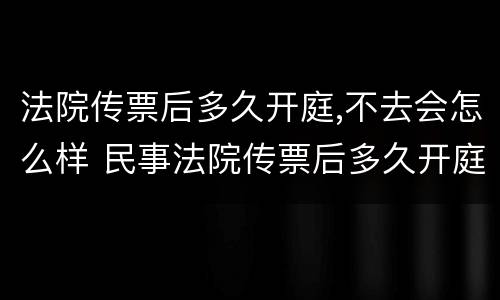 法院传票后多久开庭,不去会怎么样 民事法院传票后多久开庭,不去会怎么样