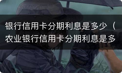 银行信用卡分期利息是多少（农业银行信用卡分期利息是多少）