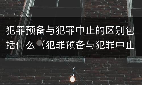 犯罪预备与犯罪中止的区别包括什么（犯罪预备与犯罪中止的区别包括什么内容）
