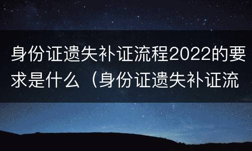 身份证遗失补证流程2022的要求是什么（身份证遗失补证流程2022的要求是什么呀）
