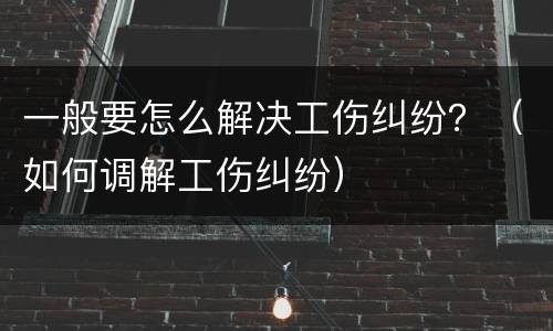 一般要怎么解决工伤纠纷？（如何调解工伤纠纷）