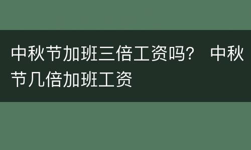 中秋节加班三倍工资吗？ 中秋节几倍加班工资