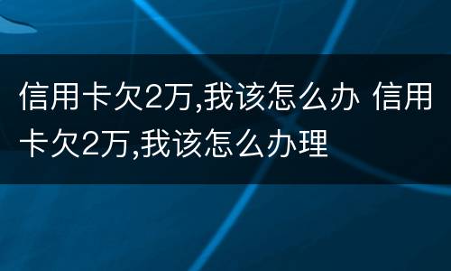 信用卡欠2万,我该怎么办 信用卡欠2万,我该怎么办理