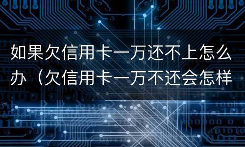 如果欠信用卡一万还不上怎么办（欠信用卡一万不还会怎样）