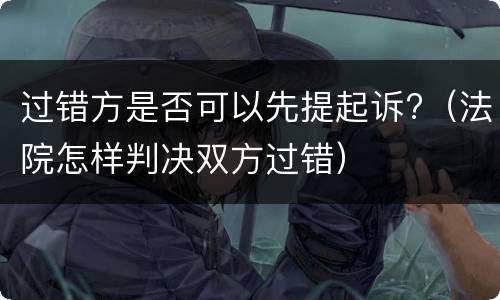 过错方是否可以先提起诉?（法院怎样判决双方过错）