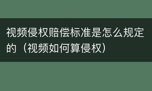视频侵权赔偿标准是怎么规定的（视频如何算侵权）