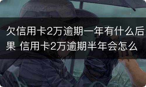 欠信用卡2万逾期一年有什么后果 信用卡2万逾期半年会怎么办