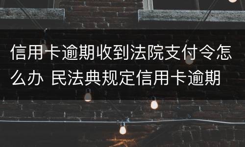 信用卡逾期收到法院支付令怎么办 民法典规定信用卡逾期
