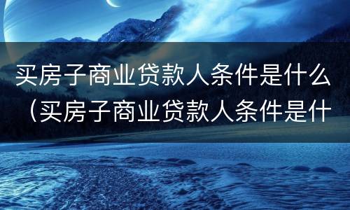 买房子商业贷款人条件是什么（买房子商业贷款人条件是什么样的）