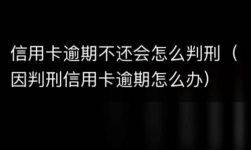 信用卡逾期不还会怎么判刑（因判刑信用卡逾期怎么办）