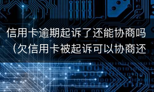 信用卡逾期起诉了还能协商吗（欠信用卡被起诉可以协商还款吗）