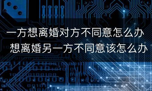 一方想离婚对方不同意怎么办 想离婚另一方不同意该怎么办
