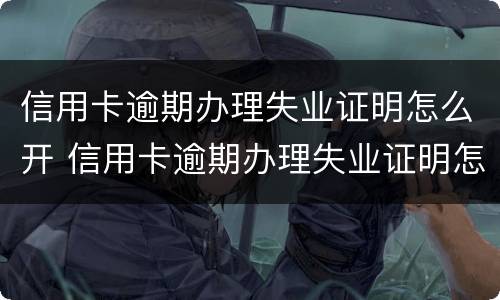 信用卡逾期办理失业证明怎么开 信用卡逾期办理失业证明怎么开具