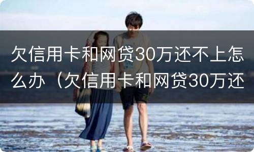 欠信用卡和网贷30万还不上怎么办（欠信用卡和网贷30万还不上怎么办呀）