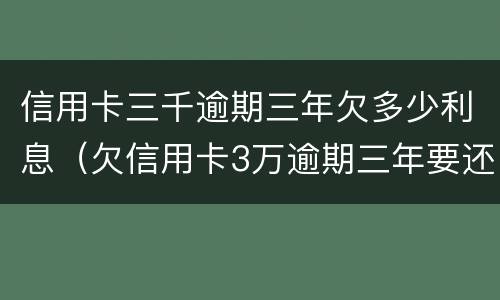 信用卡三千逾期三年欠多少利息（欠信用卡3万逾期三年要还多少）