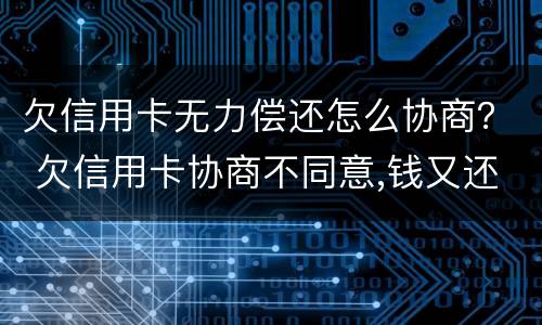 欠信用卡无力偿还怎么协商？ 欠信用卡协商不同意,钱又还不了