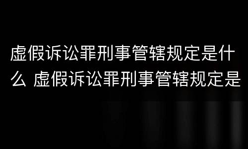 虚假诉讼罪刑事管辖规定是什么 虚假诉讼罪刑事管辖规定是什么意思