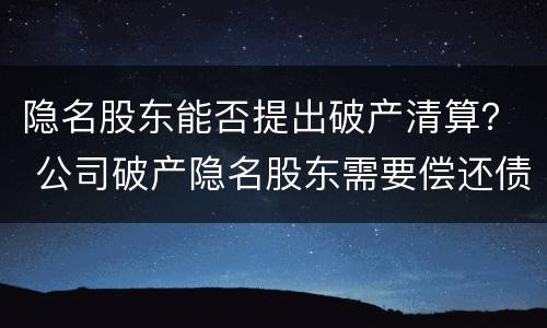 隐名股东能否提出破产清算？ 公司破产隐名股东需要偿还债务吗