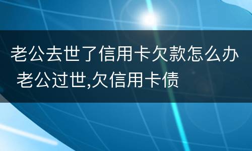 老公去世了信用卡欠款怎么办 老公过世,欠信用卡债