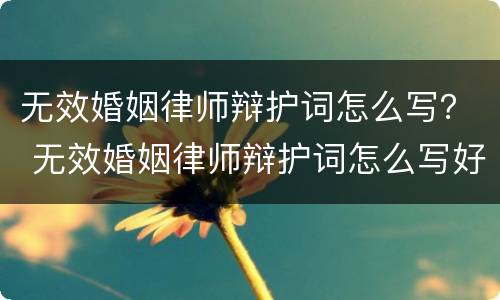 无效婚姻律师辩护词怎么写？ 无效婚姻律师辩护词怎么写好