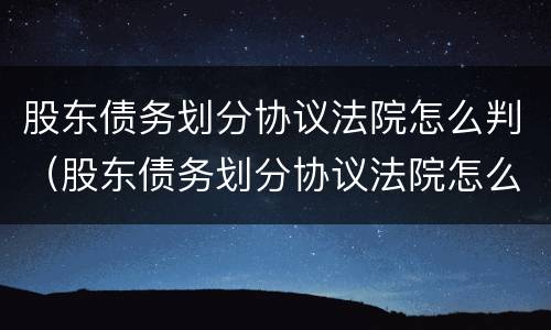 股东债务划分协议法院怎么判（股东债务划分协议法院怎么判的）