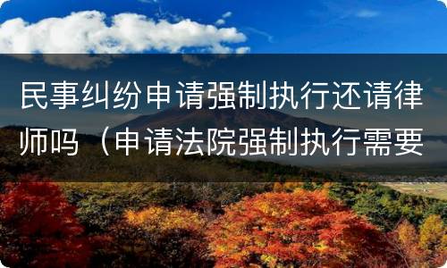 民事纠纷申请强制执行还请律师吗（申请法院强制执行需要律师办理吗?）