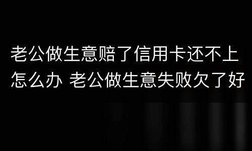 老公做生意赔了信用卡还不上怎么办 老公做生意失败欠了好多信用卡