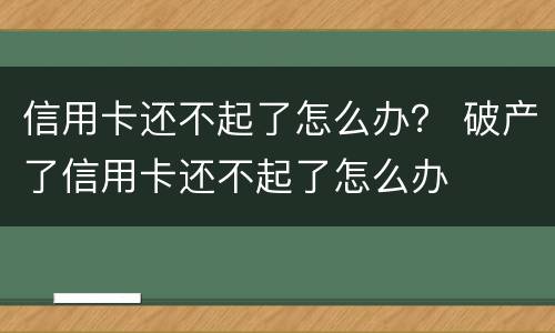 信用卡还不起了怎么办？ 破产了信用卡还不起了怎么办
