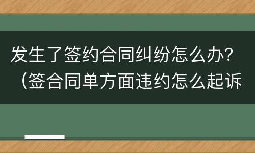 发生了签约合同纠纷怎么办？（签合同单方面违约怎么起诉）