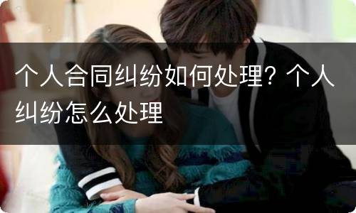 个人合同纠纷如何处理? 个人纠纷怎么处理