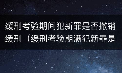 缓刑考验期间犯新罪是否撤销缓刑（缓刑考验期满犯新罪是否撤销缓刑）