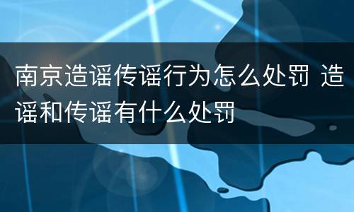 南京造谣传谣行为怎么处罚 造谣和传谣有什么处罚