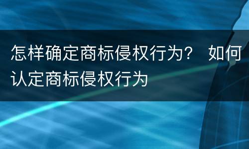 怎样确定商标侵权行为？ 如何认定商标侵权行为