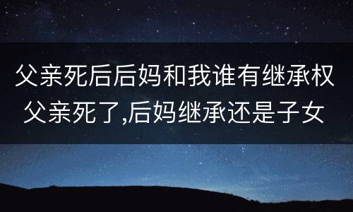 父亲死后后妈和我谁有继承权 父亲死了,后妈继承还是子女继承