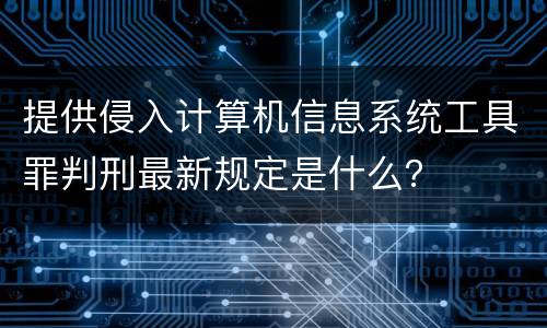 提供侵入计算机信息系统工具罪判刑最新规定是什么？