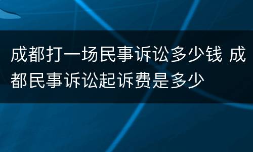 成都打一场民事诉讼多少钱 成都民事诉讼起诉费是多少
