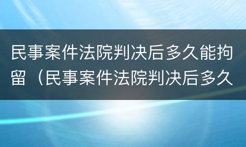 民事案件法院判决后多久能拘留（民事案件法院判决后多久能拘留人）