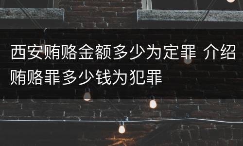 西安贿赂金额多少为定罪 介绍贿赂罪多少钱为犯罪