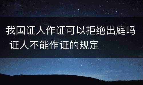 我国证人作证可以拒绝出庭吗 证人不能作证的规定