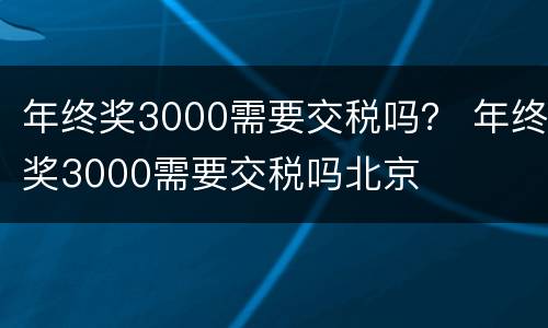年终奖3000需要交税吗？ 年终奖3000需要交税吗北京