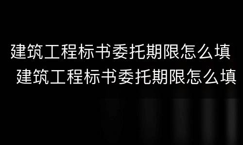 建筑工程标书委托期限怎么填 建筑工程标书委托期限怎么填写才正确