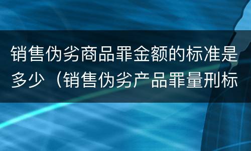 销售伪劣商品罪金额的标准是多少（销售伪劣产品罪量刑标准的销售金额是指什么）