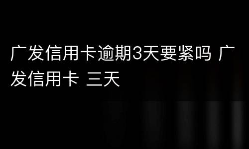 广发信用卡逾期3天要紧吗 广发信用卡 三天