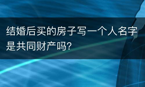 结婚后买的房子写一个人名字是共同财产吗？