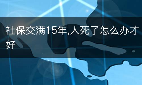 社保交满15年,人死了怎么办才好
